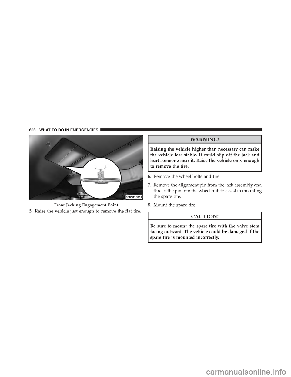 JEEP CHEROKEE 2015 KL / 5.G Owners Manual 5. Raise the vehicle just enough to remove the flat tire.
WARNING!
Raising the vehicle higher than necessary can make
the vehicle less stable. It could slip off the jack and
hurt someone near it. Rais