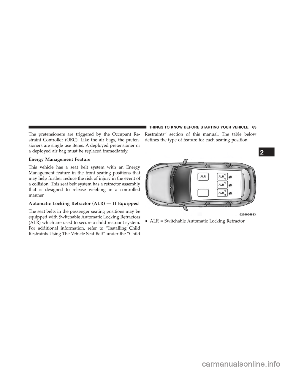 JEEP CHEROKEE 2015 KL / 5.G Owners Manual The pretensioners are triggered by the Occupant Re-
straint Controller (ORC). Like the air bags, the preten-
sioners are single use items. A deployed pretensioner or
a deployed air bag must be replace