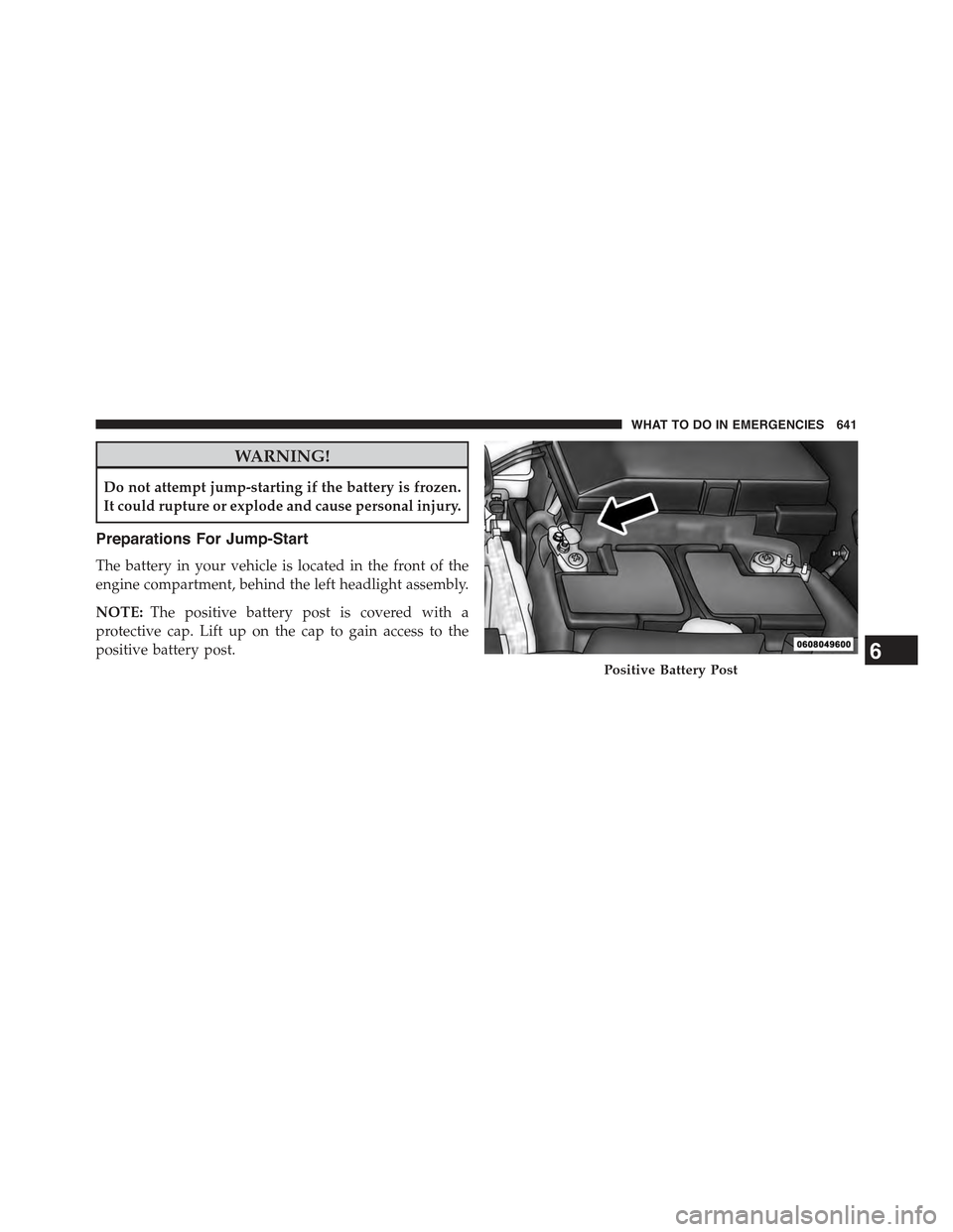 JEEP CHEROKEE 2015 KL / 5.G Owners Manual WARNING!
Do not attempt jump-starting if the battery is frozen.
It could rupture or explode and cause personal injury.
Preparations For Jump-Start
The battery in your vehicle is located in the front o JEEP CHEROKEE 2015 KL / 5.G Owners Manual WARNING!
Do not attempt jump-starting if the battery is frozen.
It could rupture or explode and cause personal injury.
Preparations For Jump-Start
The battery in your vehicle is located in the front o
