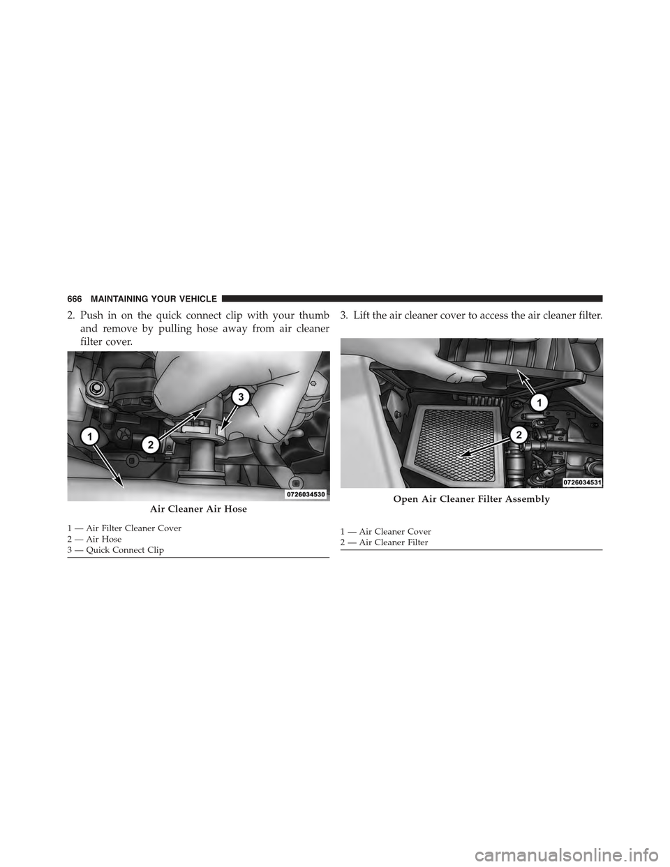 JEEP CHEROKEE 2015 KL / 5.G Owners Manual 2. Push in on the quick connect clip with your thumb
and remove by pulling hose away from air cleaner
filter cover.
3. Lift the air cleaner cover to access the air cleaner filter.
Air Cleaner Air Hose JEEP CHEROKEE 2015 KL / 5.G Owners Manual 2. Push in on the quick connect clip with your thumb
and remove by pulling hose away from air cleaner
filter cover.
3. Lift the air cleaner cover to access the air cleaner filter.
Air Cleaner Air Hose