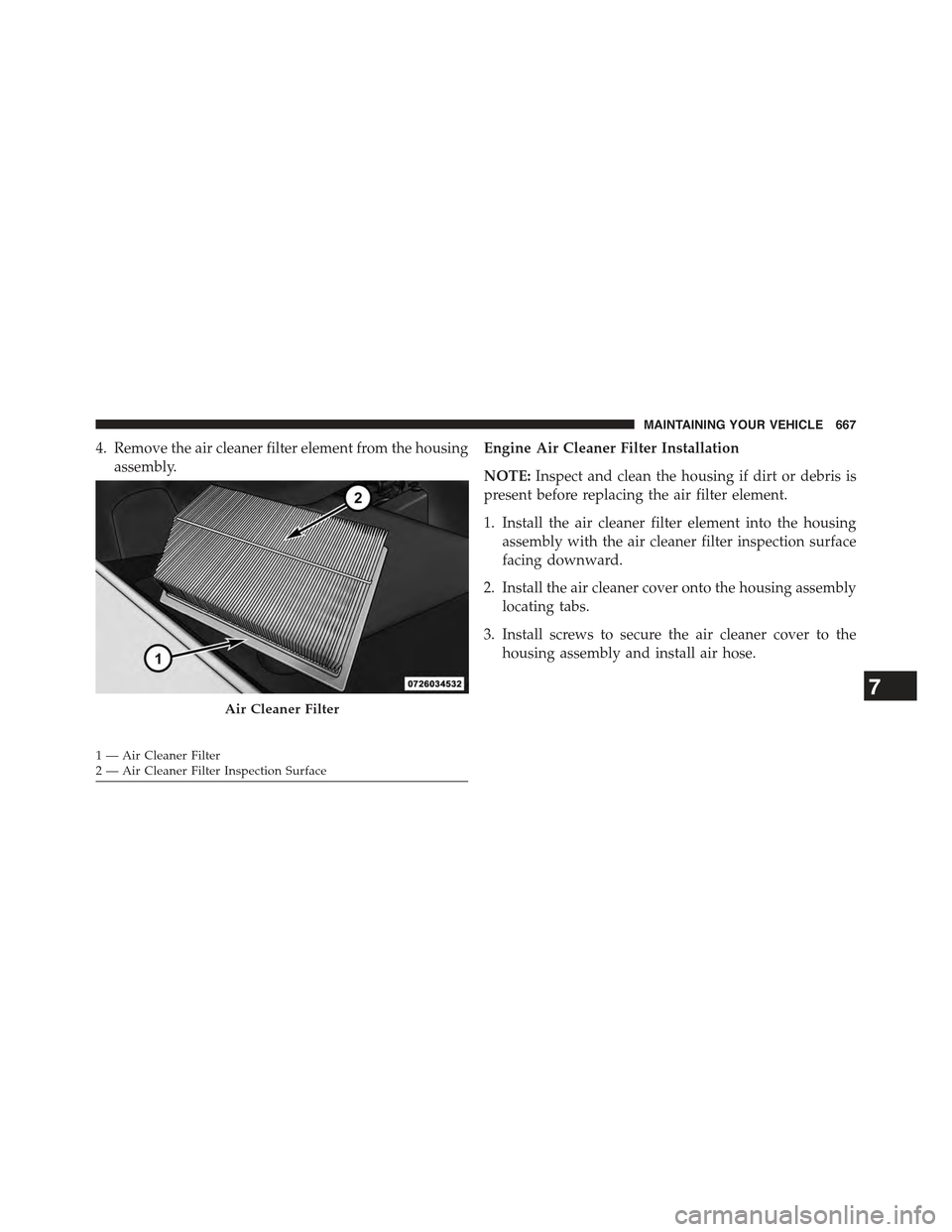 JEEP CHEROKEE 2015 KL / 5.G Owners Manual 4. Remove the air cleaner filter element from the housing
assembly.
Engine Air Cleaner Filter Installation
NOTE:Inspect and clean the housing if dirt or debris is
present before replacing the air filt JEEP CHEROKEE 2015 KL / 5.G Owners Manual 4. Remove the air cleaner filter element from the housing
assembly.
Engine Air Cleaner Filter Installation
NOTE:Inspect and clean the housing if dirt or debris is
present before replacing the air filt