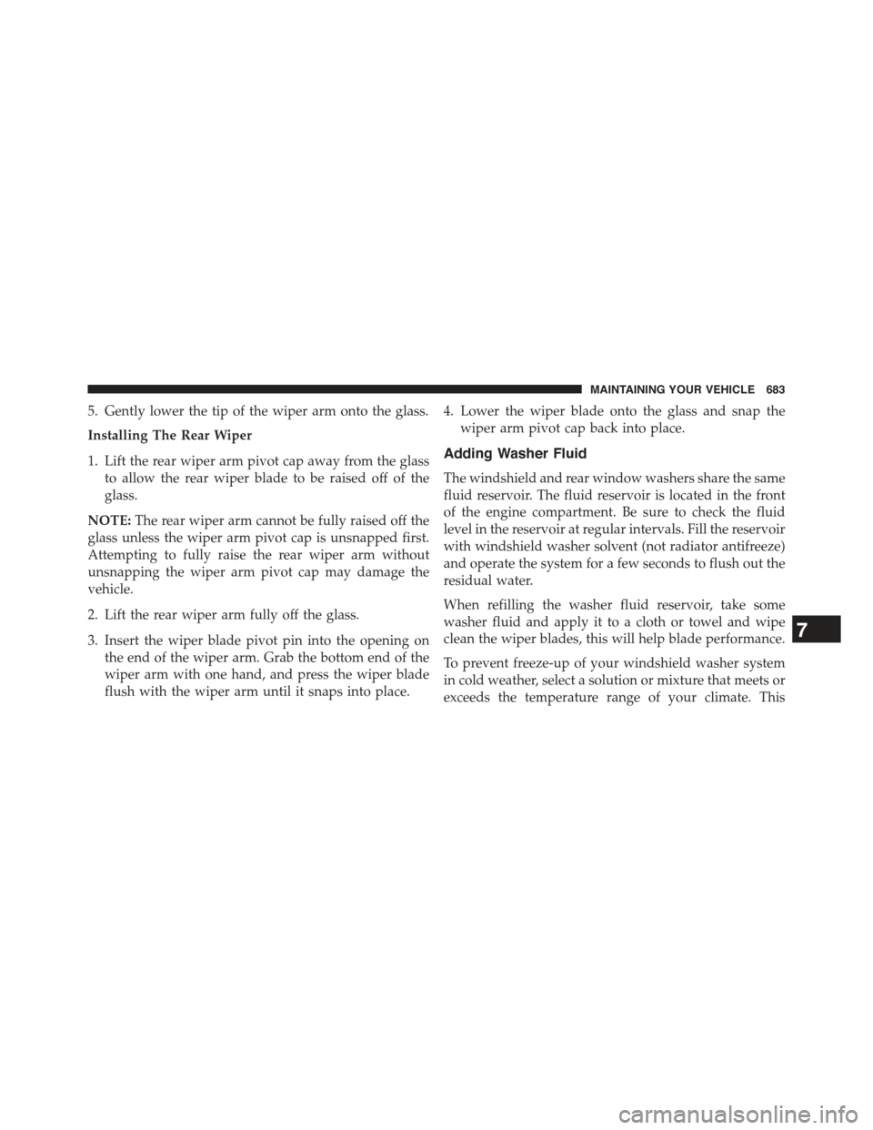 JEEP CHEROKEE 2015 KL / 5.G Owners Guide 5. Gently lower the tip of the wiper arm onto the glass.
Installing The Rear Wiper
1. Lift the rear wiper arm pivot cap away from the glass
to allow the rear wiper blade to be raised off of the
glass.