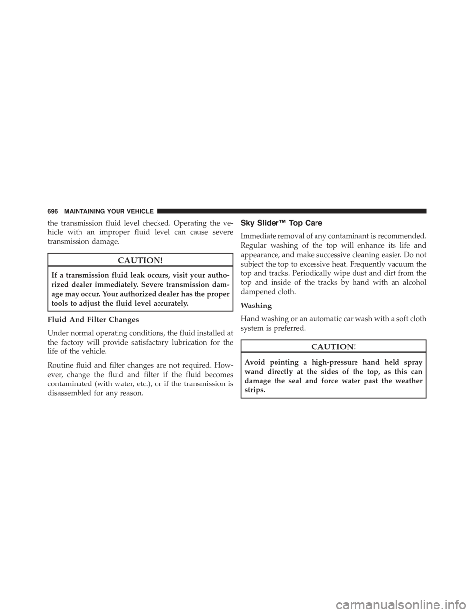 JEEP CHEROKEE 2015 KL / 5.G Owners Manual the transmission fluid level checked. Operating the ve-
hicle with an improper fluid level can cause severe
transmission damage.
CAUTION!
If a transmission fluid leak occurs, visit your autho-
rized d JEEP CHEROKEE 2015 KL / 5.G Owners Manual the transmission fluid level checked. Operating the ve-
hicle with an improper fluid level can cause severe
transmission damage.
CAUTION!
If a transmission fluid leak occurs, visit your autho-
rized d