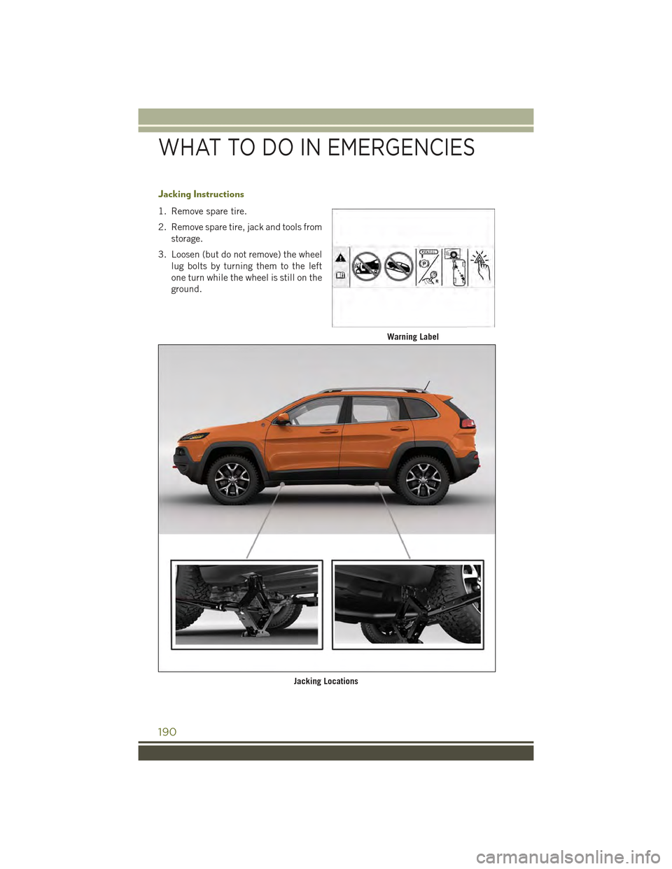 JEEP CHEROKEE 2015 KL / 5.G User Guide Jacking Instructions
1. Remove spare tire.
2. Remove spare tire, jack and tools from
storage.
3. Loosen (but do not remove) the wheel
lug bolts by turning them to the left
one turn while the wheel is JEEP CHEROKEE 2015 KL / 5.G User Guide Jacking Instructions
1. Remove spare tire.
2. Remove spare tire, jack and tools from
storage.
3. Loosen (but do not remove) the wheel
lug bolts by turning them to the left
one turn while the wheel is