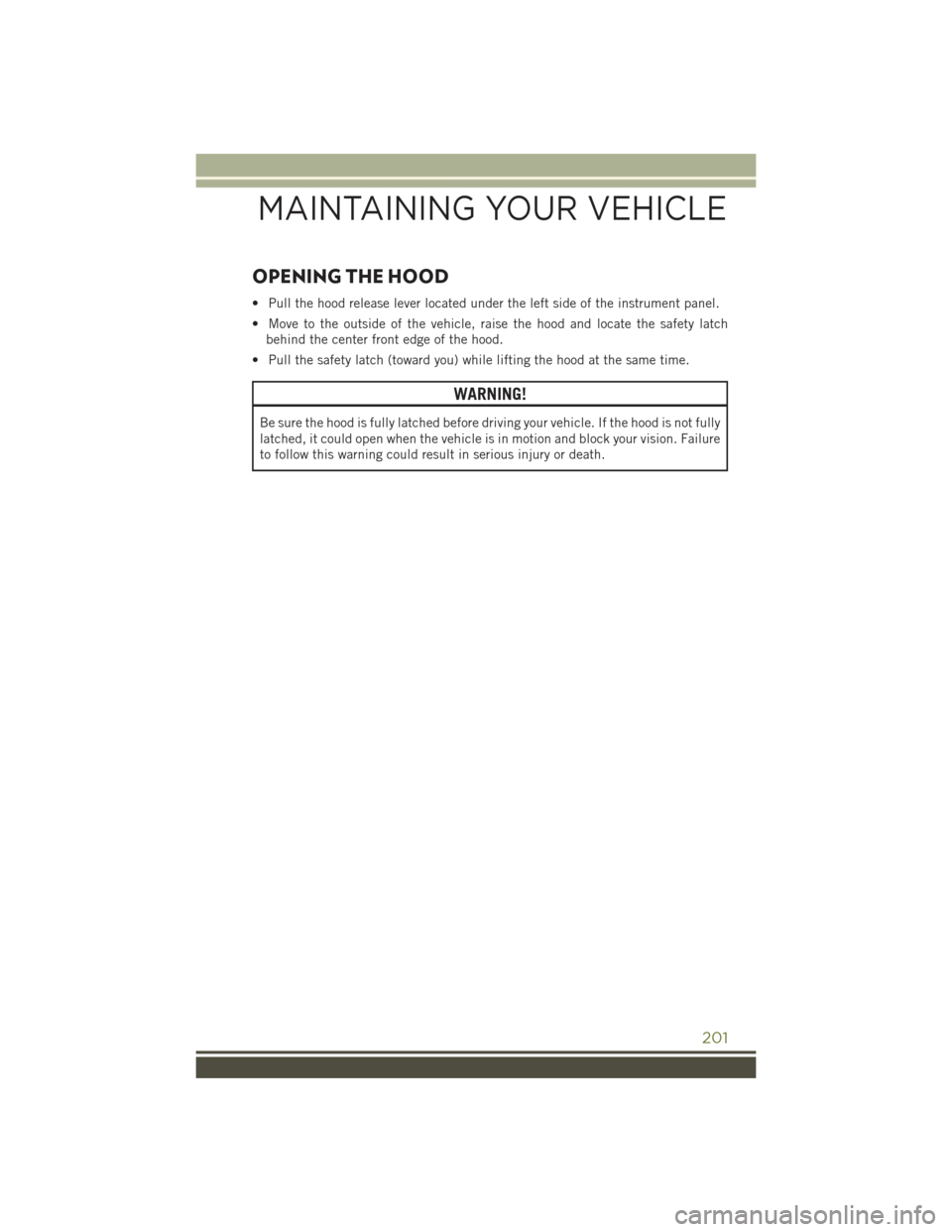 JEEP CHEROKEE 2015 KL / 5.G User Guide OPENING THE HOOD
• Pull the hood release lever located under the left side of the instrument panel.
• Move to the outside of the vehicle, raise the hood and locate the safety latch
behind the cent