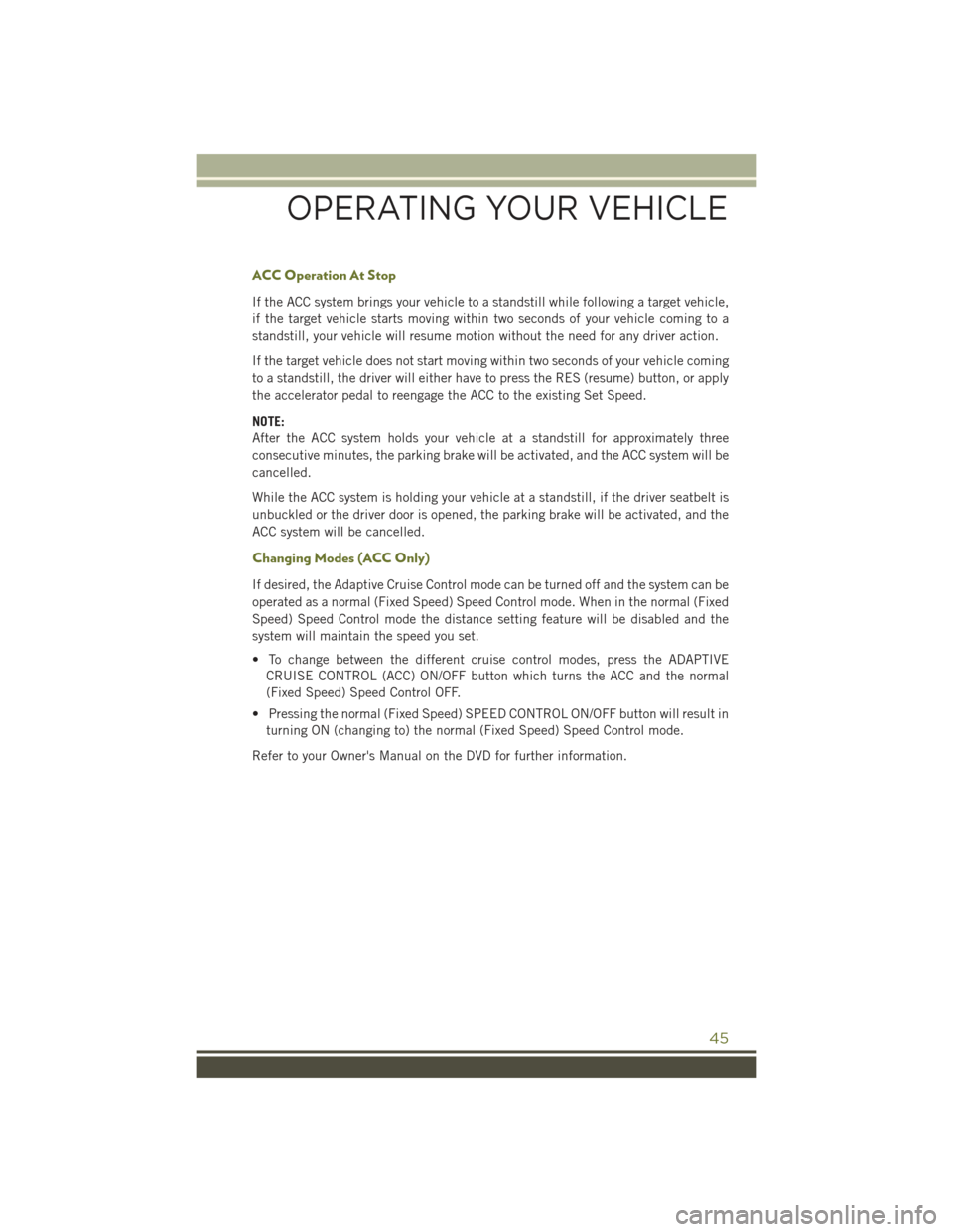 JEEP CHEROKEE 2015 KL / 5.G User Guide ACC Operation At Stop
If the ACC system brings your vehicle to a standstill while following a target vehicle,
if the target vehicle starts moving within two seconds of your vehicle coming to a
standst