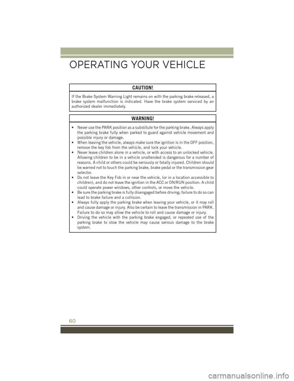 JEEP CHEROKEE 2015 KL / 5.G Owners Manual CAUTION!
If the Brake System Warning Light remains on with the parking brake released, a
brake system malfunction is indicated. Have the brake system serviced by an
authorized dealer immediately.
WARN