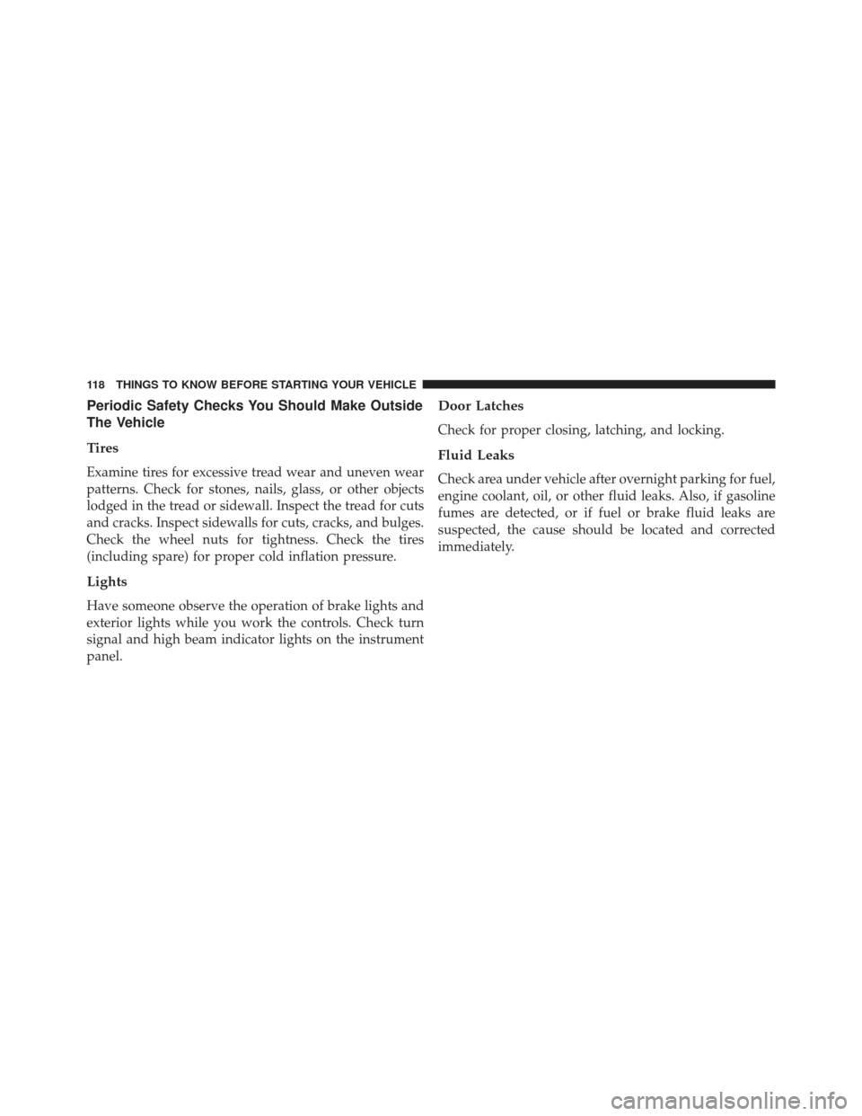 JEEP CHEROKEE 2016 KL / 5.G User Guide Periodic Safety Checks You Should Make Outside
The Vehicle
Tires
Examine tires for excessive tread wear and uneven wear
patterns. Check for stones, nails, glass, or other objects
lodged in the tread o