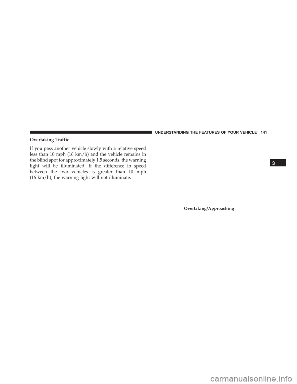 JEEP CHEROKEE 2016 KL / 5.G Owners Manual Overtaking Traffic
If you pass another vehicle slowly with a relative speed
less than 10 mph (16 km/h) and the vehicle remains in
the blind spot for approximately 1.5 seconds, the warning
light will b