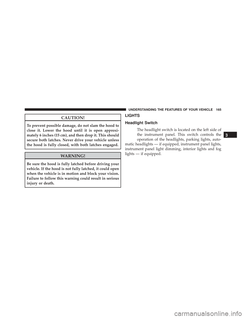 JEEP CHEROKEE 2016 KL / 5.G Owners Manual CAUTION!
To prevent possible damage, do not slam the hood to
close it. Lower the hood until it is open approxi-
mately 6 inches (15 cm), and then drop it. This should
secure both latches. Never drive JEEP CHEROKEE 2016 KL / 5.G Owners Manual CAUTION!
To prevent possible damage, do not slam the hood to
close it. Lower the hood until it is open approxi-
mately 6 inches (15 cm), and then drop it. This should
secure both latches. Never drive