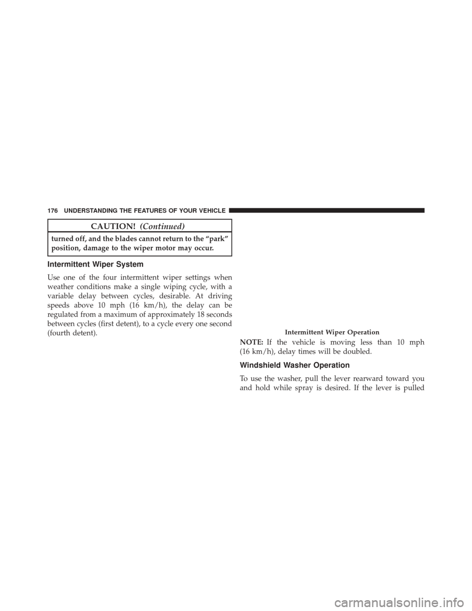 JEEP CHEROKEE 2016 KL / 5.G Owners Manual CAUTION!(Continued)
turned off, and the blades cannot return to the “park”
position, damage to the wiper motor may occur.
Intermittent Wiper System
Use one of the four intermittent wiper settings 