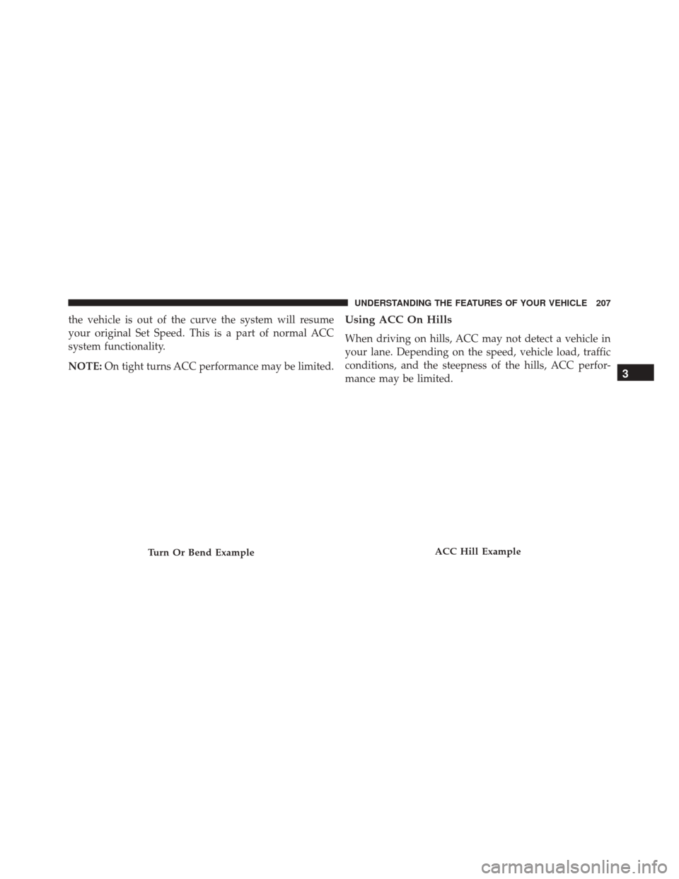 JEEP CHEROKEE 2016 KL / 5.G Owners Manual the vehicle is out of the curve the system will resume
your original Set Speed. This is a part of normal ACC
system functionality.
NOTE:On tight turns ACC performance may be limited.Using ACC On Hills JEEP CHEROKEE 2016 KL / 5.G Owners Manual the vehicle is out of the curve the system will resume
your original Set Speed. This is a part of normal ACC
system functionality.
NOTE:On tight turns ACC performance may be limited.Using ACC On Hills