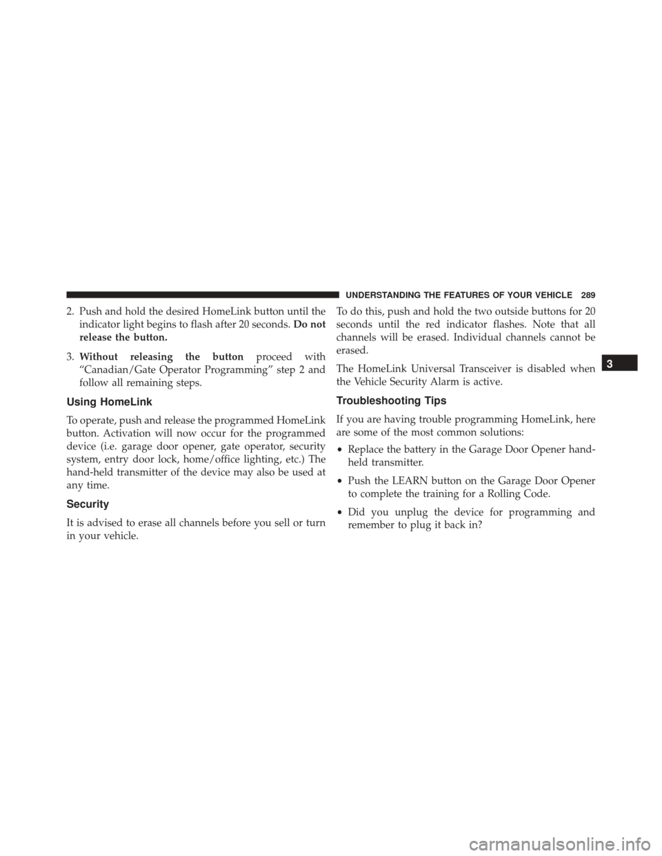 JEEP CHEROKEE 2016 KL / 5.G Owners Manual 2. Push and hold the desired HomeLink button until theindicator light begins to flash after 20 seconds. Do not
release the button.
3. Without releasing the button proceed with
“Canadian/Gate Operato