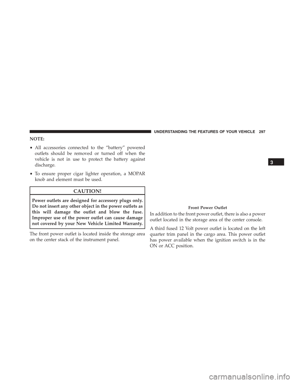 JEEP CHEROKEE 2016 KL / 5.G Owners Manual NOTE:
•All accessories connected to the “battery” powered
outlets should be removed or turned off when the
vehicle is not in use to protect the battery against
discharge.
• To ensure proper ci