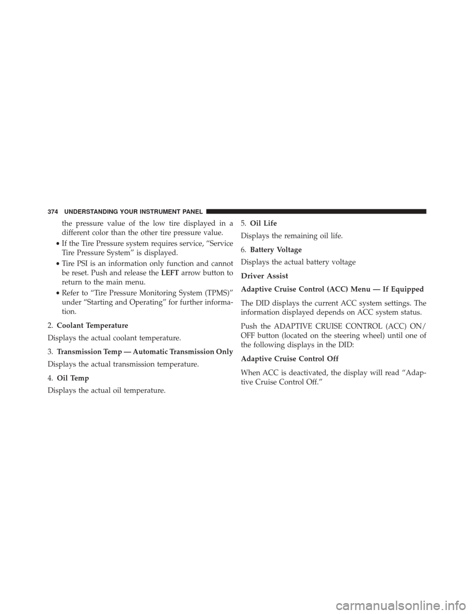 JEEP CHEROKEE 2016 KL / 5.G Owners Manual the pressure value of the low tire displayed in a
different color than the other tire pressure value.
• If the Tire Pressure system requires service, “Service
Tire Pressure System” is displayed. JEEP CHEROKEE 2016 KL / 5.G Owners Manual the pressure value of the low tire displayed in a
different color than the other tire pressure value.
• If the Tire Pressure system requires service, “Service
Tire Pressure System” is displayed.