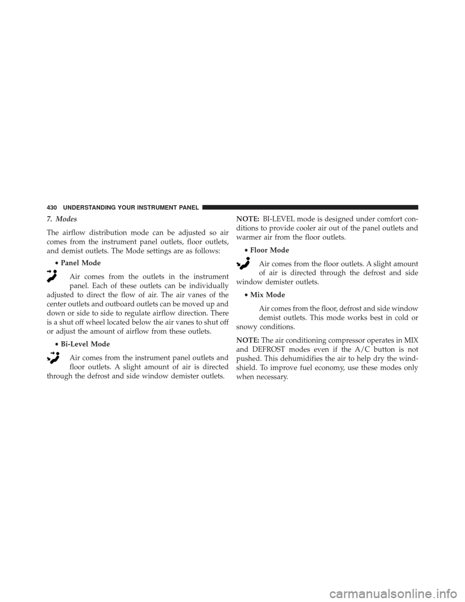 JEEP CHEROKEE 2016 KL / 5.G Owners Manual 7. Modes
The airflow distribution mode can be adjusted so air
comes from the instrument panel outlets, floor outlets,
and demist outlets. The Mode settings are as follows:•Panel Mode
Air comes from JEEP CHEROKEE 2016 KL / 5.G Owners Manual 7. Modes
The airflow distribution mode can be adjusted so air
comes from the instrument panel outlets, floor outlets,
and demist outlets. The Mode settings are as follows:•Panel Mode
Air comes from