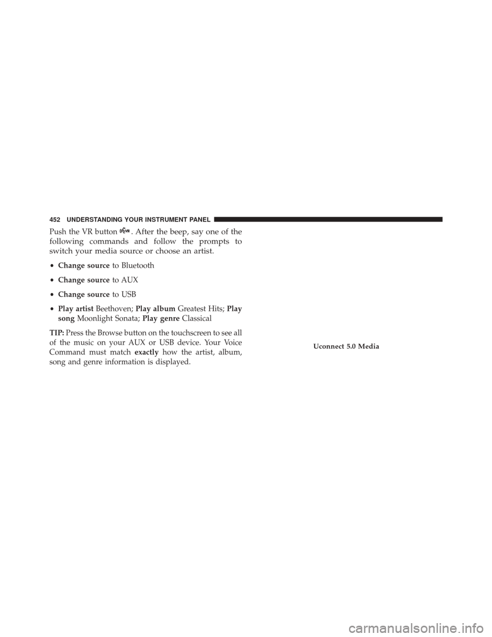 JEEP CHEROKEE 2016 KL / 5.G Owners Manual Push the VR button. After the beep, say one of the
following commands and follow the prompts to
switch your media source or choose an artist.
• Change source to Bluetooth
• Change source to AUX
