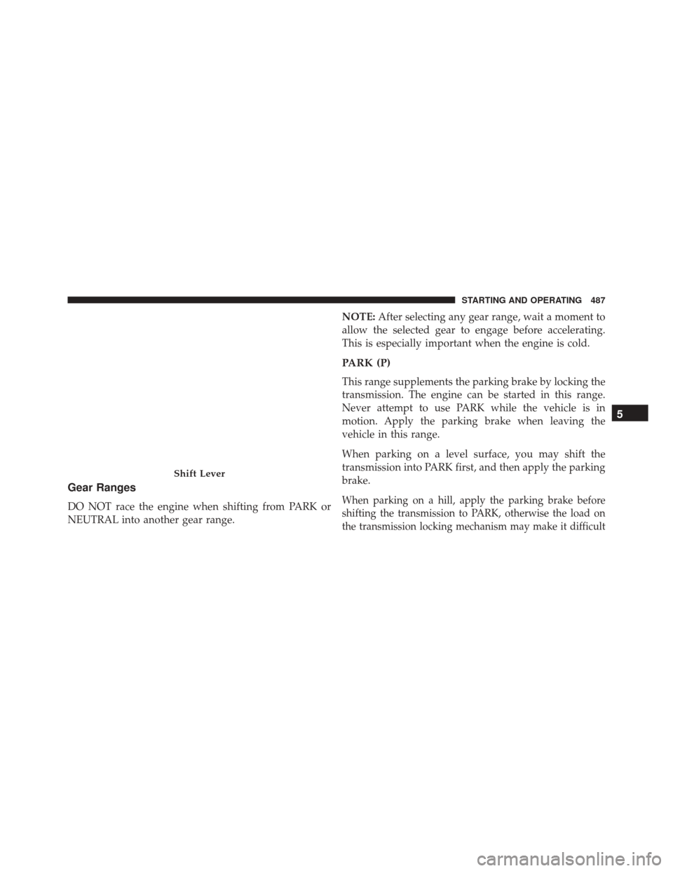 JEEP CHEROKEE 2016 KL / 5.G Owners Manual Gear Ranges
DO NOT race the engine when shifting from PARK or
NEUTRAL into another gear range.NOTE:
After selecting any gear range, wait a moment to
allow the selected gear to engage before accelerati JEEP CHEROKEE 2016 KL / 5.G Owners Manual Gear Ranges
DO NOT race the engine when shifting from PARK or
NEUTRAL into another gear range.NOTE:
After selecting any gear range, wait a moment to
allow the selected gear to engage before accelerati