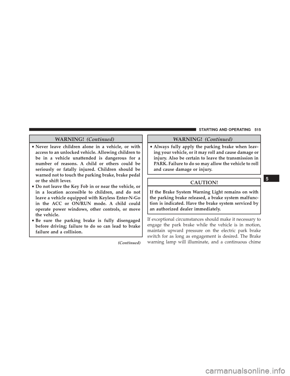 JEEP CHEROKEE 2016 KL / 5.G Owners Manual WARNING!(Continued)
•Never leave children alone in a vehicle, or with
access to an unlocked vehicle. Allowing children to
be in a vehicle unattended is dangerous for a
number of reasons. A child or JEEP CHEROKEE 2016 KL / 5.G Owners Manual WARNING!(Continued)
•Never leave children alone in a vehicle, or with
access to an unlocked vehicle. Allowing children to
be in a vehicle unattended is dangerous for a
number of reasons. A child or