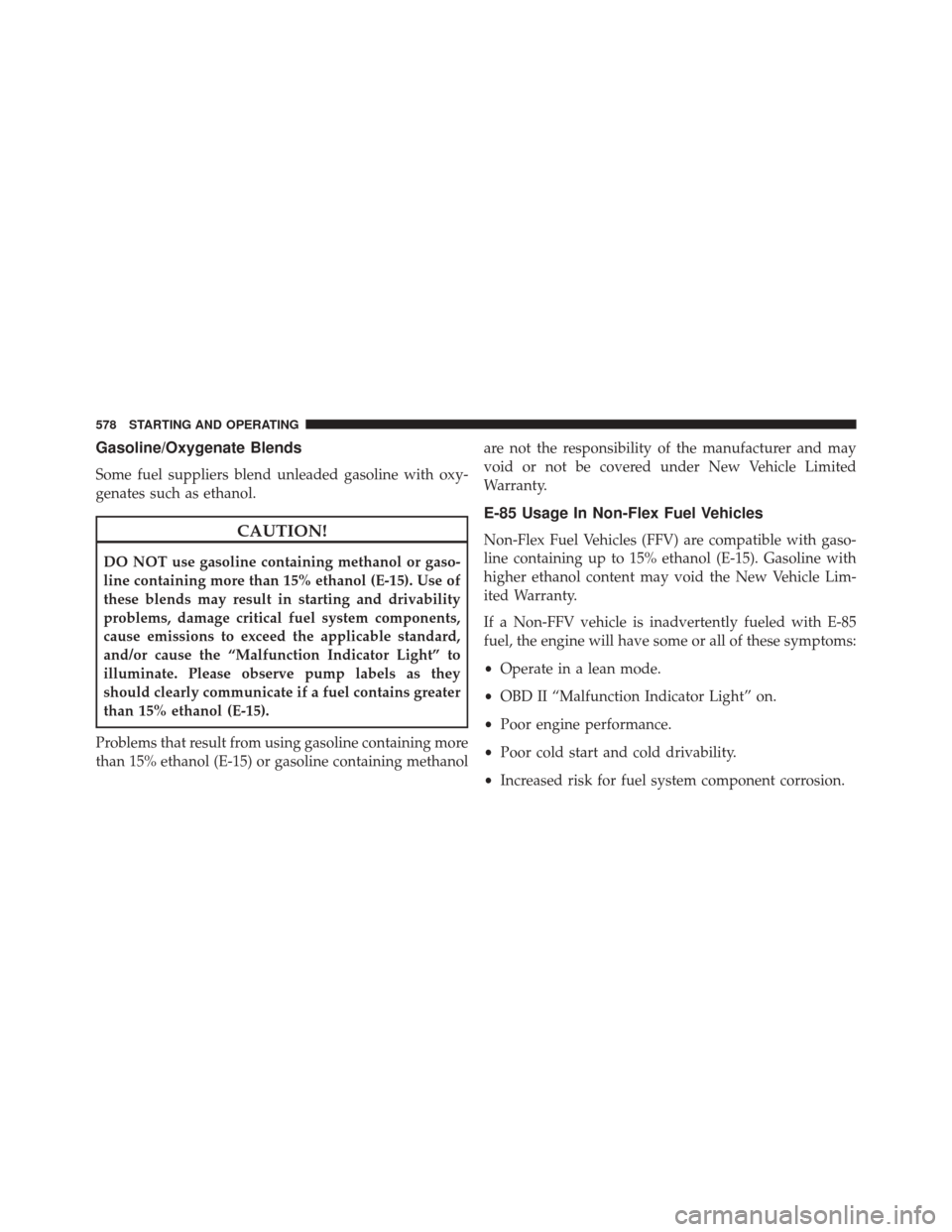 JEEP CHEROKEE 2016 KL / 5.G Owners Manual Gasoline/Oxygenate Blends
Some fuel suppliers blend unleaded gasoline with oxy-
genates such as ethanol.
CAUTION!
DO NOT use gasoline containing methanol or gaso-
line containing more than 15% ethanol