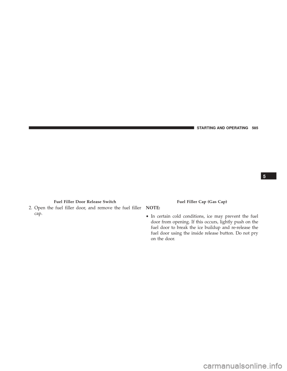 JEEP CHEROKEE 2016 KL / 5.G Owners Manual 2. Open the fuel filler door, and remove the fuel fillercap. NOTE:
•
In certain cold conditions, ice may prevent the fuel
door from opening. If this occurs, lightly push on the
fuel door to break th