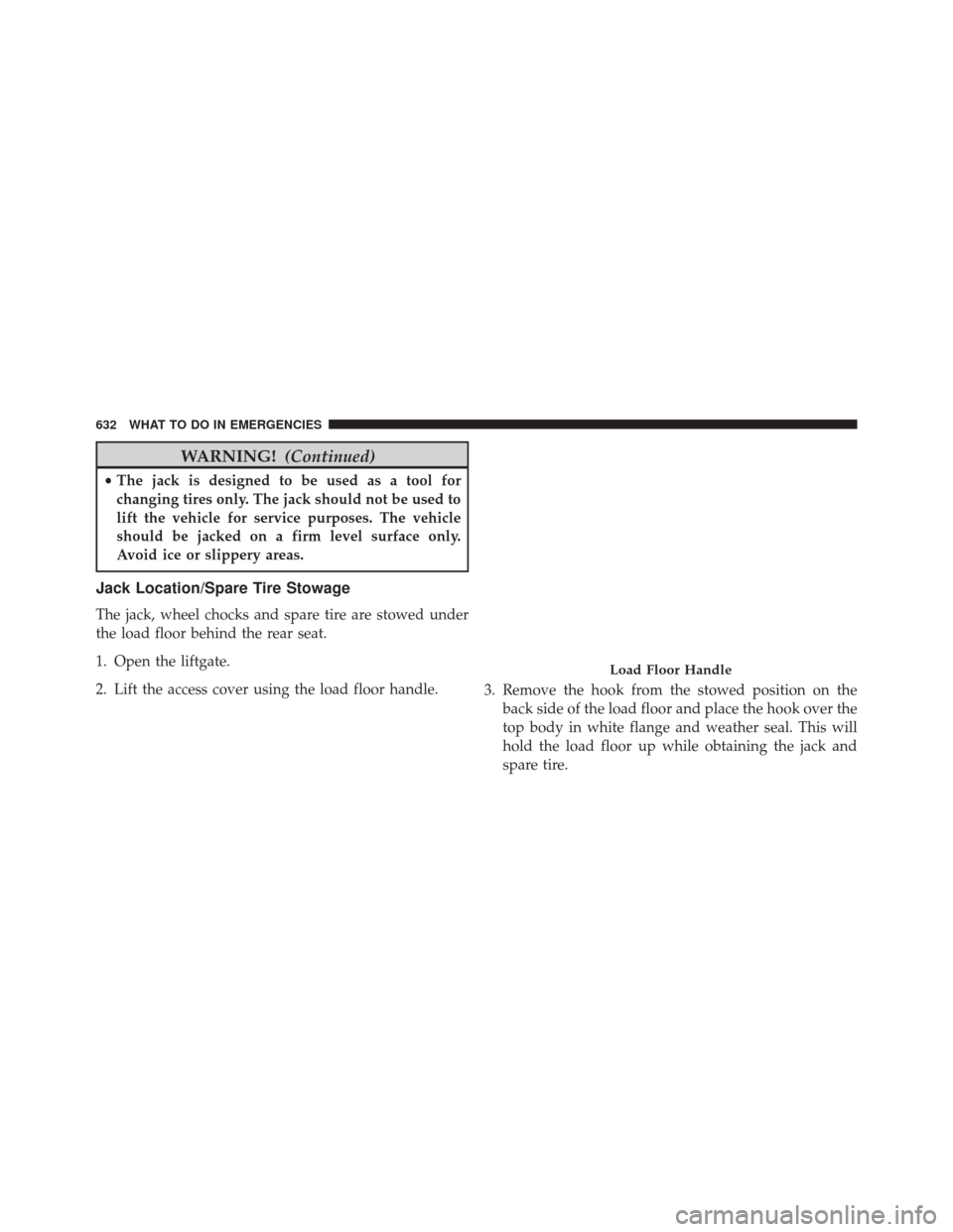 JEEP CHEROKEE 2016 KL / 5.G Owners Manual WARNING!(Continued)
•The jack is designed to be used as a tool for
changing tires only. The jack should not be used to
lift the vehicle for service purposes. The vehicle
should be jacked on a firm l JEEP CHEROKEE 2016 KL / 5.G Owners Manual WARNING!(Continued)
•The jack is designed to be used as a tool for
changing tires only. The jack should not be used to
lift the vehicle for service purposes. The vehicle
should be jacked on a firm l