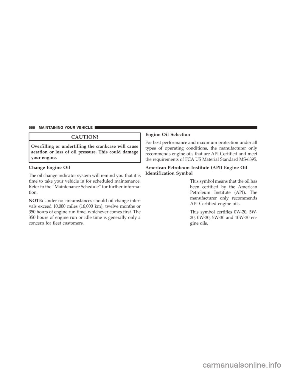 JEEP CHEROKEE 2016 KL / 5.G Owners Manual CAUTION!
Overfilling or underfilling the crankcase will cause
aeration or loss of oil pressure. This could damage
your engine.
Change Engine Oil
The oil change indicator system will remind you that it