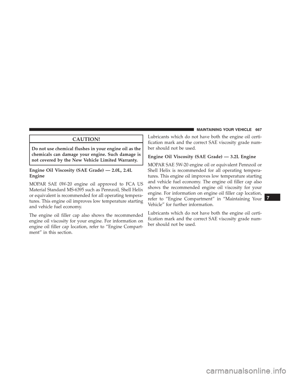 JEEP CHEROKEE 2016 KL / 5.G Owners Manual CAUTION!
Do not use chemical flushes in your engine oil as the
chemicals can damage your engine. Such damage is
not covered by the New Vehicle Limited Warranty.
Engine Oil Viscosity (SAE Grade) — 2.