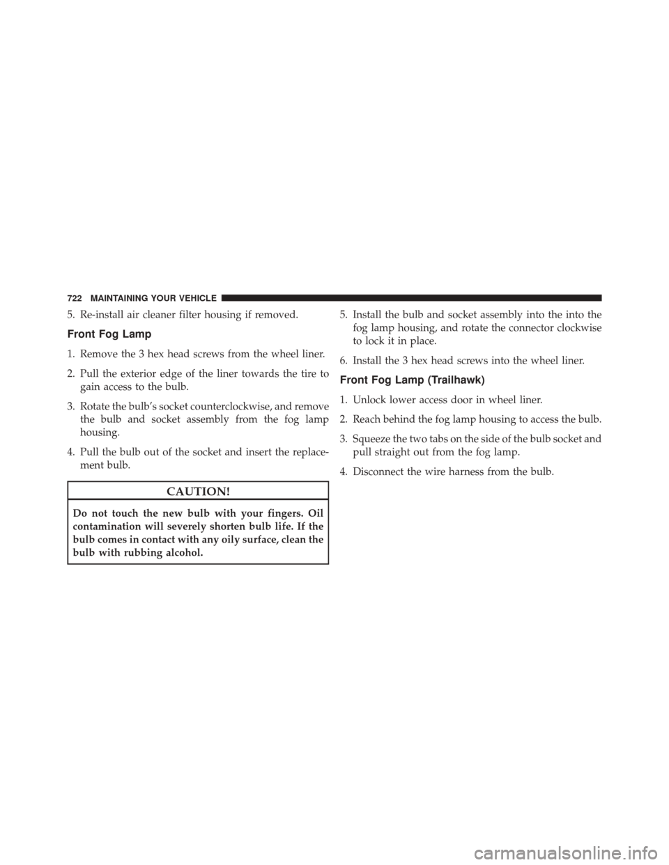 JEEP CHEROKEE 2016 KL / 5.G Owners Manual 5. Re-install air cleaner filter housing if removed.
Front Fog Lamp
1. Remove the 3 hex head screws from the wheel liner.
2. Pull the exterior edge of the liner towards the tire togain access to the b