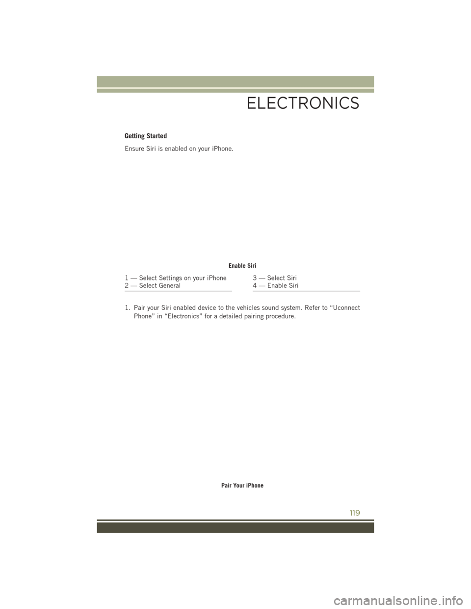 JEEP CHEROKEE 2016 KL / 5.G User Guide Getting Started
Ensure Siri is enabled on your iPhone.
1. Pair your Siri enabled device to the vehicles sound system. Refer to “UconnectPhone” in “Electronics” for a detailed pairing procedure