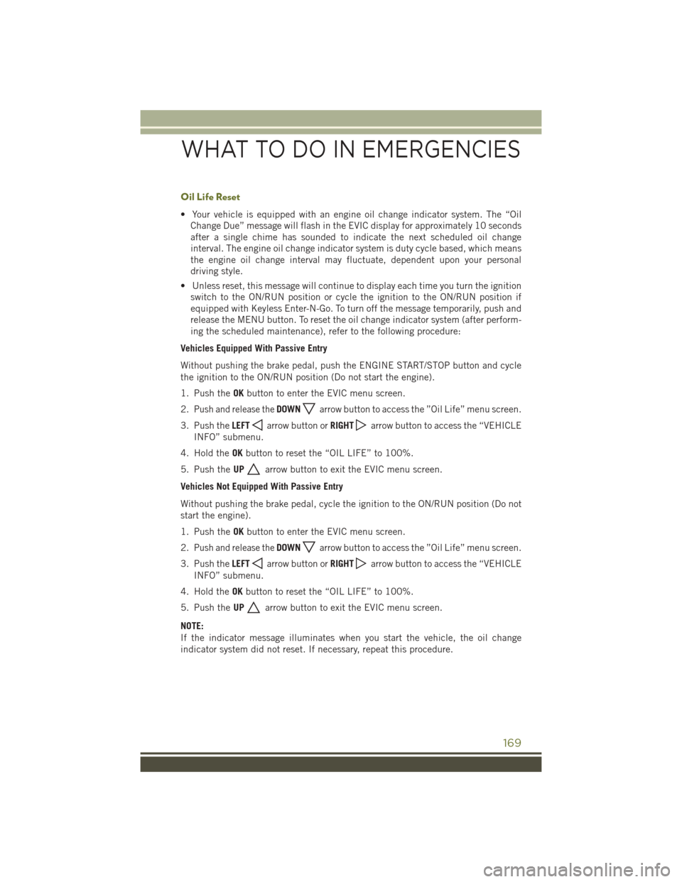 JEEP CHEROKEE 2016 KL / 5.G User Guide Oil Life Reset
• Your vehicle is equipped with an engine oil change indicator system. The “OilChange Due” message will flash in the EVIC display for approximately 10 seconds
after a single chime