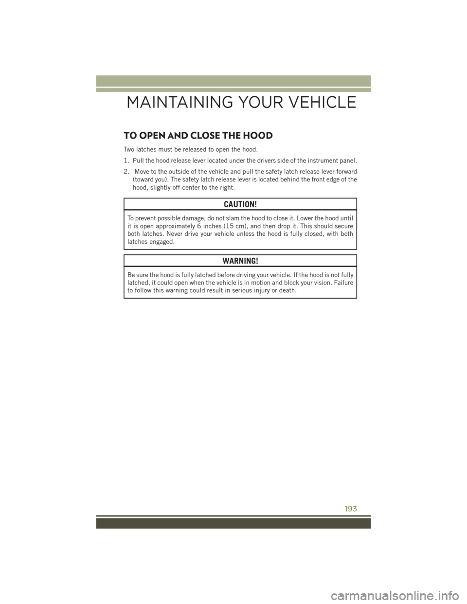 JEEP CHEROKEE 2016 KL / 5.G User Guide TO OPEN AND CLOSE THE HOOD
Two latches must be released to open the hood.
1. Pull the hood release lever located under the drivers side of the instrument panel.
2. Move to the outside of the vehicle a JEEP CHEROKEE 2016 KL / 5.G User Guide TO OPEN AND CLOSE THE HOOD
Two latches must be released to open the hood.
1. Pull the hood release lever located under the drivers side of the instrument panel.
2. Move to the outside of the vehicle a