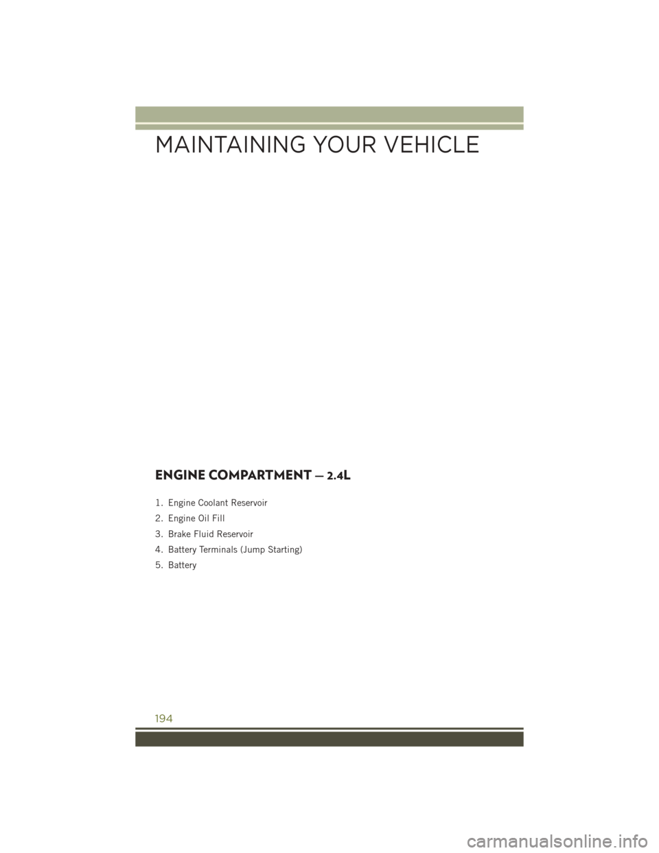 JEEP CHEROKEE 2016 KL / 5.G User Guide ENGINE COMPARTMENT — 2.4L
1. Engine Coolant Reservoir
2. Engine Oil Fill
3. Brake Fluid Reservoir
4. Battery Terminals (Jump Starting)
5. Battery
MAINTAINING YOUR VEHICLE
194 JEEP CHEROKEE 2016 KL / 5.G User Guide ENGINE COMPARTMENT — 2.4L
1. Engine Coolant Reservoir
2. Engine Oil Fill
3. Brake Fluid Reservoir
4. Battery Terminals (Jump Starting)
5. Battery
MAINTAINING YOUR VEHICLE
194