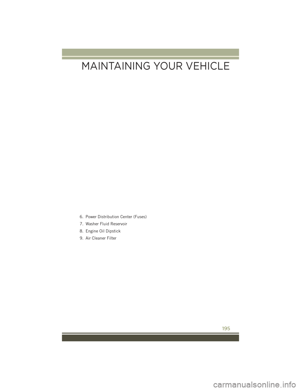 JEEP CHEROKEE 2016 KL / 5.G User Guide 6. Power Distribution Center (Fuses)
7. Washer Fluid Reservoir
8. Engine Oil Dipstick
9. Air Cleaner Filter
MAINTAINING YOUR VEHICLE
195 JEEP CHEROKEE 2016 KL / 5.G User Guide 6. Power Distribution Center (Fuses)
7. Washer Fluid Reservoir
8. Engine Oil Dipstick
9. Air Cleaner Filter
MAINTAINING YOUR VEHICLE
195