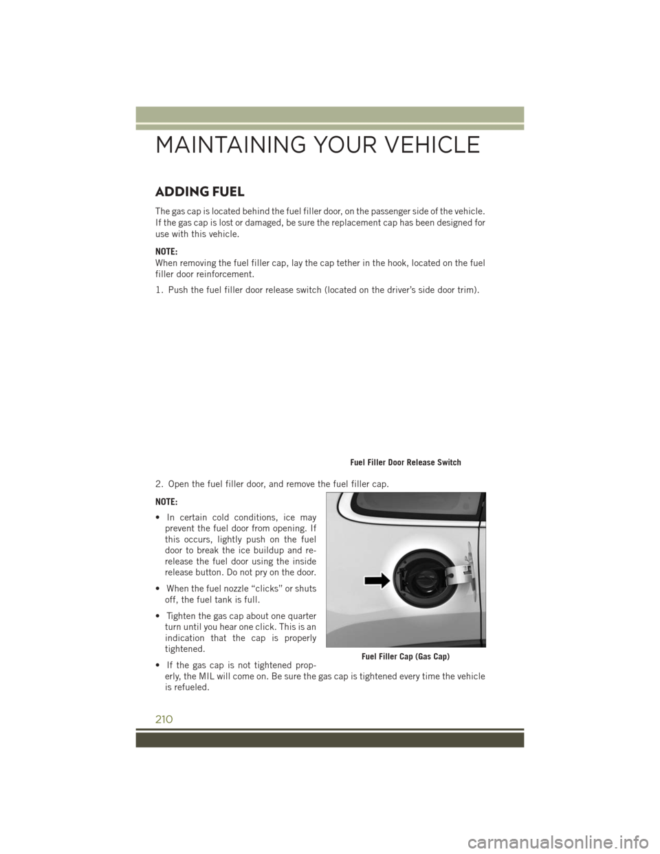 JEEP CHEROKEE 2016 KL / 5.G User Guide ADDING FUEL
The gas cap is located behind the fuel filler door, on the passenger side of the vehicle.
If the gas cap is lost or damaged, be sure the replacement cap has been designed for
use with this