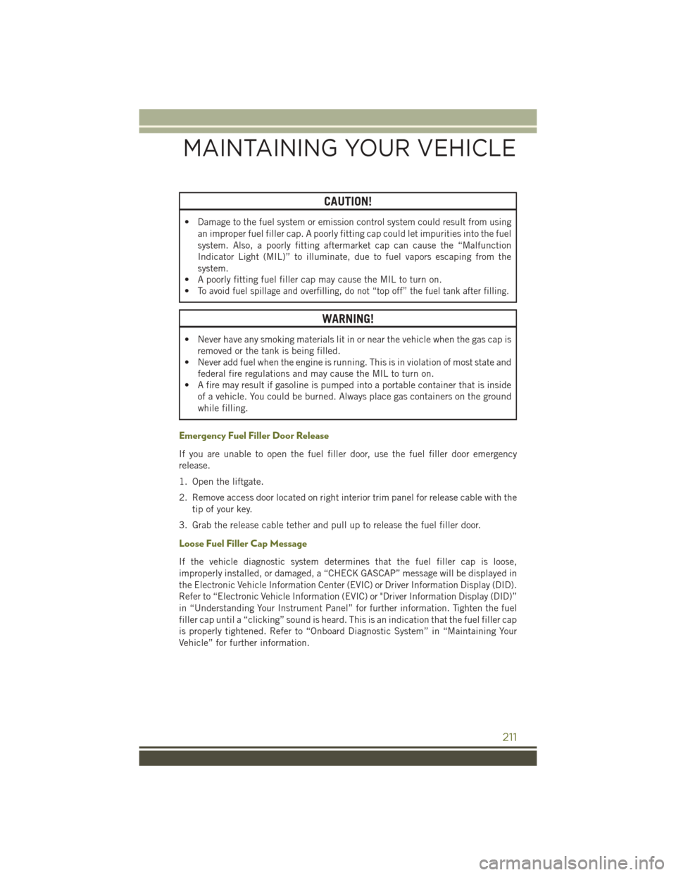 JEEP CHEROKEE 2016 KL / 5.G User Guide CAUTION!
• Damage to the fuel system or emission control system could result from usingan improper fuel filler cap. A poorly fitting cap could let impurities into the fuel
system. Also, a poorly fit