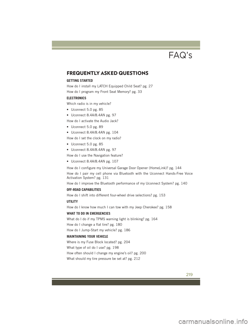 JEEP CHEROKEE 2016 KL / 5.G User Guide FREQUENTLY ASKED QUESTIONS
GETTING STARTED
How do I install my LATCH Equipped Child Seat? pg. 27
How do I program my Front Seat Memory? pg. 33
ELECTRONICS
Which radio is in my vehicle?
• Uconnect 5. JEEP CHEROKEE 2016 KL / 5.G User Guide FREQUENTLY ASKED QUESTIONS
GETTING STARTED
How do I install my LATCH Equipped Child Seat? pg. 27
How do I program my Front Seat Memory? pg. 33
ELECTRONICS
Which radio is in my vehicle?
• Uconnect 5.