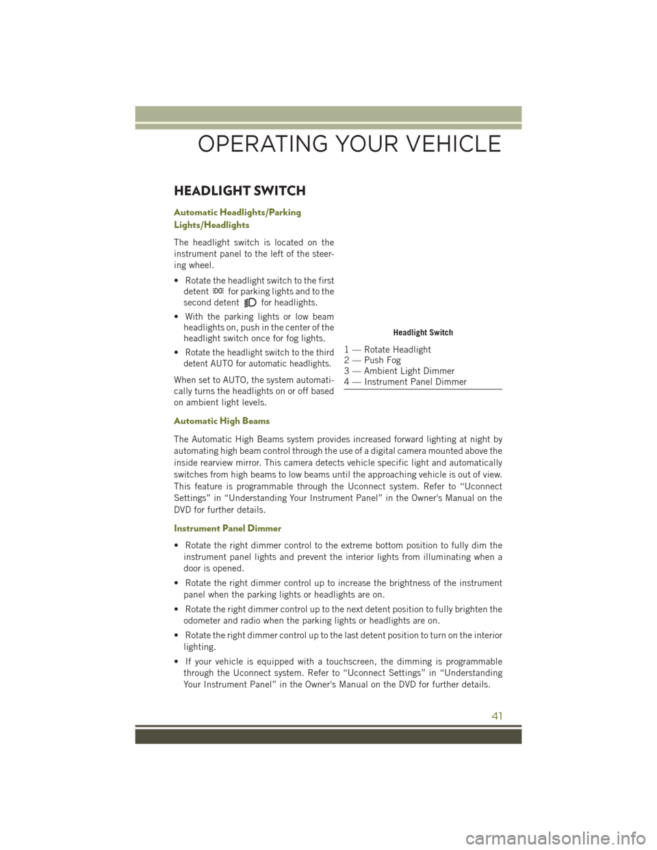 JEEP CHEROKEE 2016 KL / 5.G User Guide HEADLIGHT SWITCH
Automatic Headlights/Parking
Lights/Headlights
The headlight switch is located on the
instrument panel to the left of the steer-
ing wheel.
• Rotate the headlight switch to the firs JEEP CHEROKEE 2016 KL / 5.G User Guide HEADLIGHT SWITCH
Automatic Headlights/Parking
Lights/Headlights
The headlight switch is located on the
instrument panel to the left of the steer-
ing wheel.
• Rotate the headlight switch to the firs