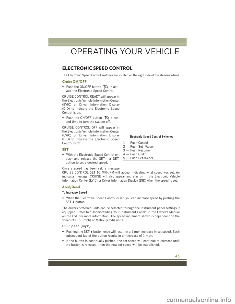 JEEP CHEROKEE 2016 KL / 5.G User Guide ELECTRONIC SPEED CONTROL
The Electronic Speed Control switches are located on the right side of the steering wheel.
Cruise ON/OFF
• Push the ON/OFF buttonto acti-
vate the Electronic Speed Control.
JEEP CHEROKEE 2016 KL / 5.G User Guide ELECTRONIC SPEED CONTROL
The Electronic Speed Control switches are located on the right side of the steering wheel.
Cruise ON/OFF
• Push the ON/OFF buttonto acti-
vate the Electronic Speed Control.