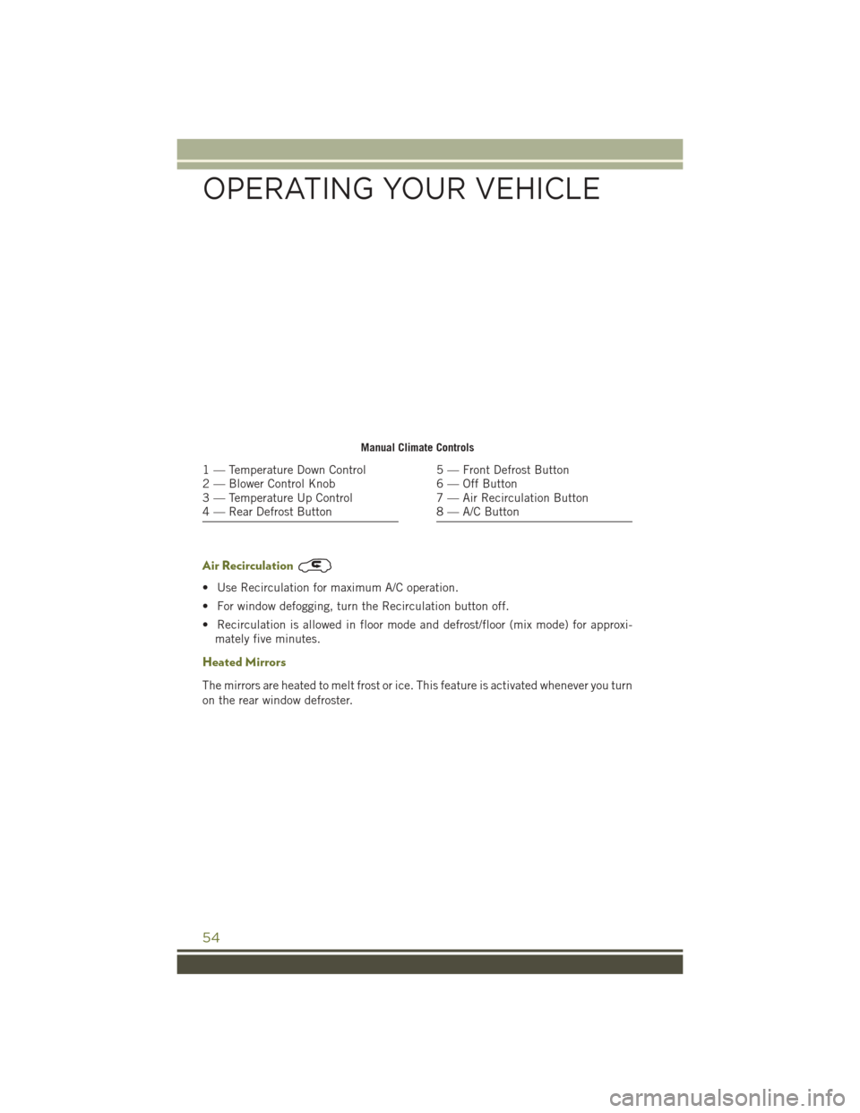 JEEP CHEROKEE 2016 KL / 5.G User Guide Air Recirculation
• Use Recirculation for maximum A/C operation.
• For window defogging, turn the Recirculation button off.
• Recirculation is allowed in floor mode and defrost/floor (mix mode) 