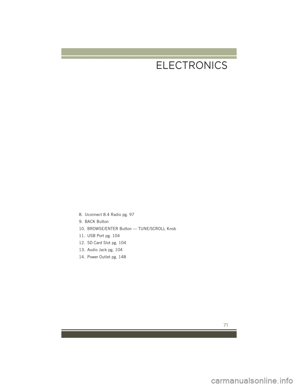 JEEP CHEROKEE 2016 KL / 5.G User Guide 8. Uconnect 8.4 Radio pg. 97
9. BACK Button
10. BROWSE/ENTER Button — TUNE/SCROLL Knob
11. USB Port pg. 104
12. SD Card Slot pg. 104
13. Audio Jack pg. 104
14. Power Outlet pg. 148
ELECTRONICS
71 JEEP CHEROKEE 2016 KL / 5.G User Guide 8. Uconnect 8.4 Radio pg. 97
9. BACK Button
10. BROWSE/ENTER Button — TUNE/SCROLL Knob
11. USB Port pg. 104
12. SD Card Slot pg. 104
13. Audio Jack pg. 104
14. Power Outlet pg. 148
ELECTRONICS
71