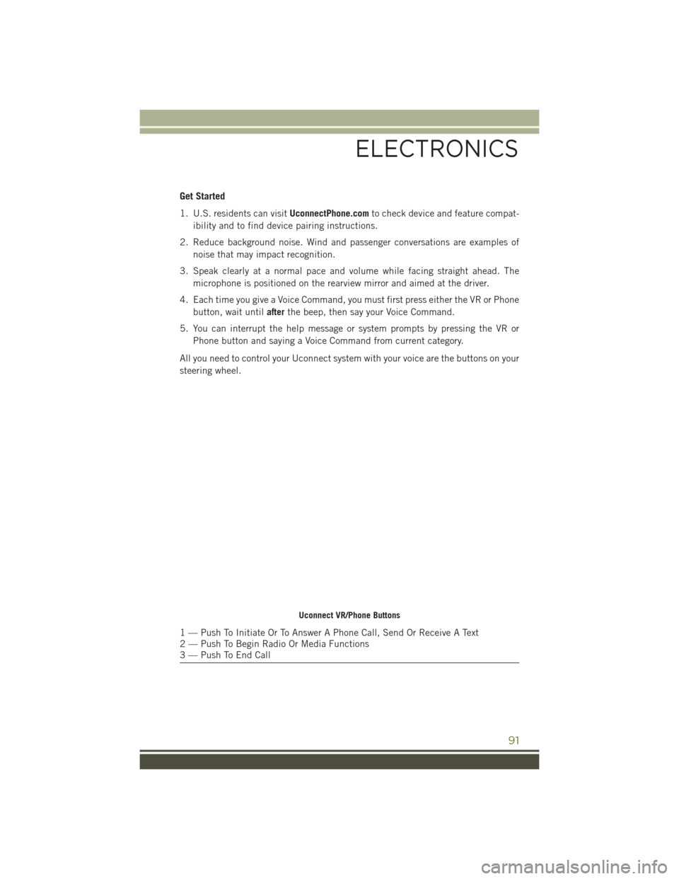 JEEP CHEROKEE 2016 KL / 5.G User Guide Get Started
1. U.S. residents can visitUconnectPhone.comto check device and feature compat-
ibility and to find device pairing instructions.
2. Reduce background noise. Wind and passenger conversation JEEP CHEROKEE 2016 KL / 5.G User Guide Get Started
1. U.S. residents can visitUconnectPhone.comto check device and feature compat-
ibility and to find device pairing instructions.
2. Reduce background noise. Wind and passenger conversation