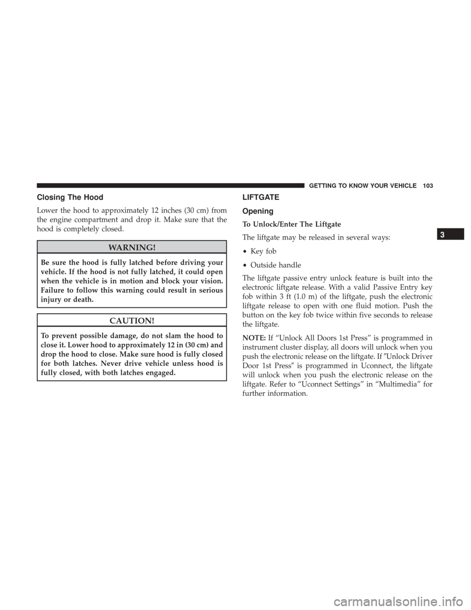 JEEP CHEROKEE 2017 KL / 5.G User Guide Closing The Hood
Lower the hood to approximately 12 inches (30 cm) from
the engine compartment and drop it. Make sure that the
hood is completely closed.
WARNING!
Be sure the hood is fully latched bef