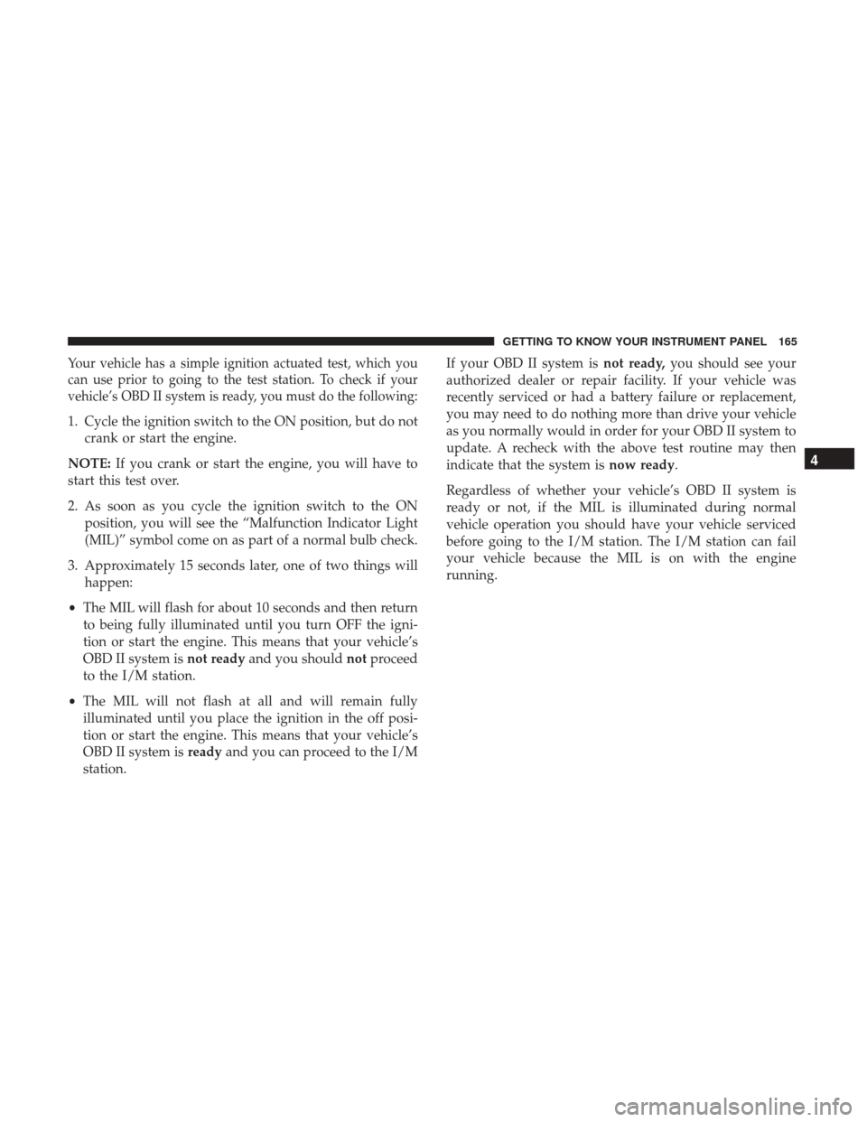 JEEP CHEROKEE 2017 KL / 5.G User Guide Your vehicle has a simple ignition actuated test, which you
can use prior to going to the test station. To check if your
vehicle’s OBD II system is ready, you must do the following:
1. Cycle the ign