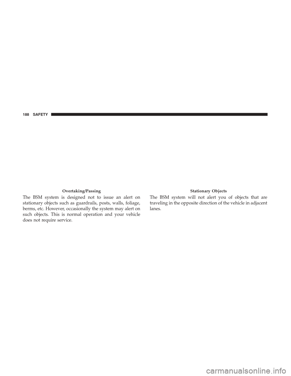 JEEP CHEROKEE 2017 KL / 5.G User Guide The BSM system is designed not to issue an alert on
stationary objects such as guardrails, posts, walls, foliage,
berms, etc. However, occasionally the system may alert on
such objects. This is normal JEEP CHEROKEE 2017 KL / 5.G User Guide The BSM system is designed not to issue an alert on
stationary objects such as guardrails, posts, walls, foliage,
berms, etc. However, occasionally the system may alert on
such objects. This is normal
