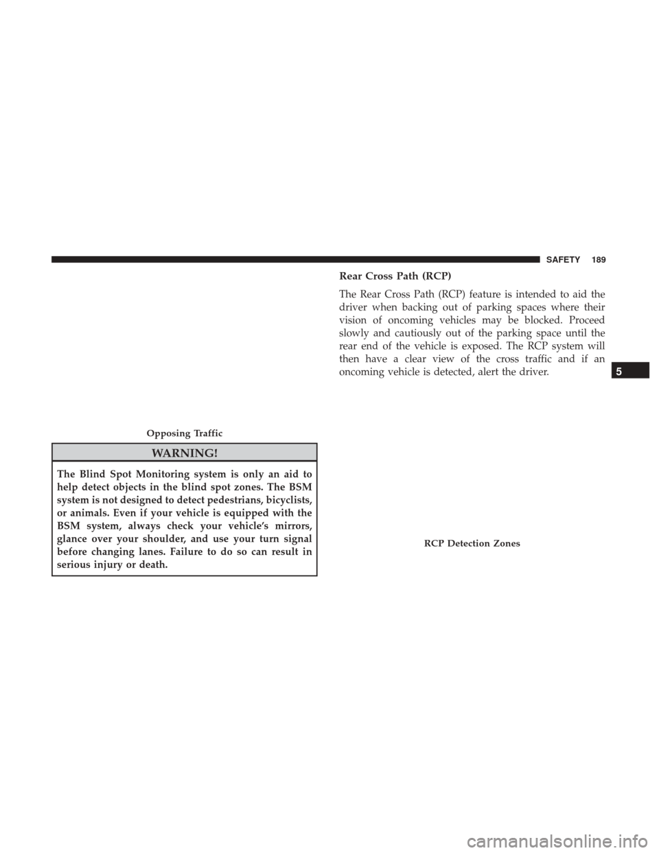 JEEP CHEROKEE 2017 KL / 5.G User Guide WARNING!
The Blind Spot Monitoring system is only an aid to
help detect objects in the blind spot zones. The BSM
system is not designed to detect pedestrians, bicyclists,
or animals. Even if your vehi JEEP CHEROKEE 2017 KL / 5.G User Guide WARNING!
The Blind Spot Monitoring system is only an aid to
help detect objects in the blind spot zones. The BSM
system is not designed to detect pedestrians, bicyclists,
or animals. Even if your vehi