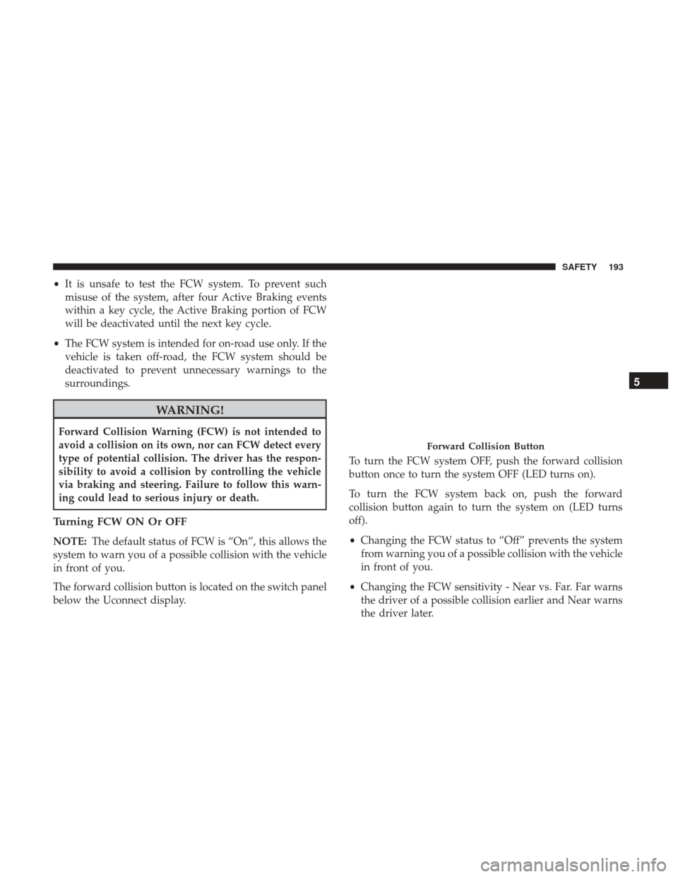 JEEP CHEROKEE 2017 KL / 5.G Owners Guide •It is unsafe to test the FCW system. To prevent such
misuse of the system, after four Active Braking events
within a key cycle, the Active Braking portion of FCW
will be deactivated until the next 