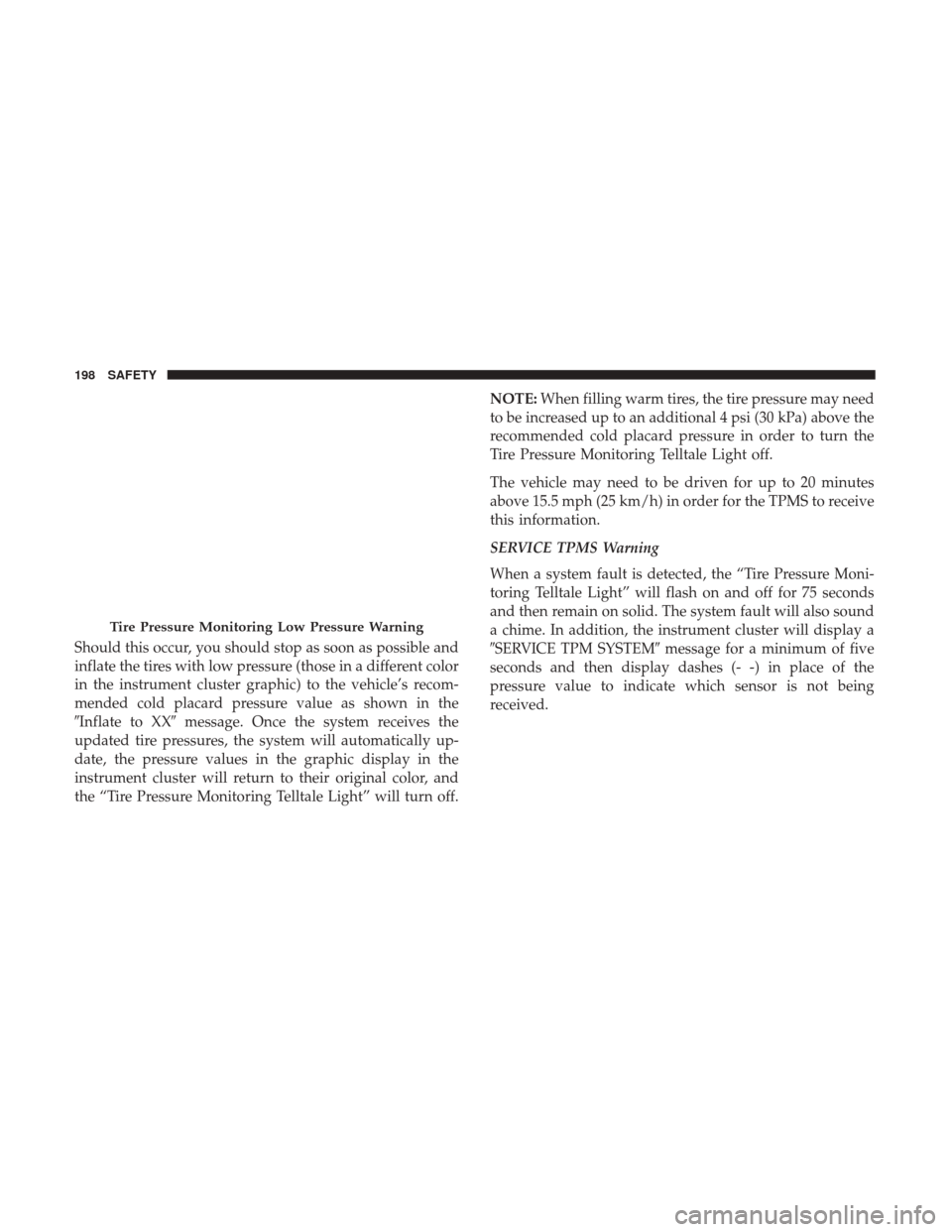 JEEP CHEROKEE 2017 KL / 5.G User Guide Should this occur, you should stop as soon as possible and
inflate the tires with low pressure (those in a different color
in the instrument cluster graphic) to the vehicle’s recom-
mended cold plac