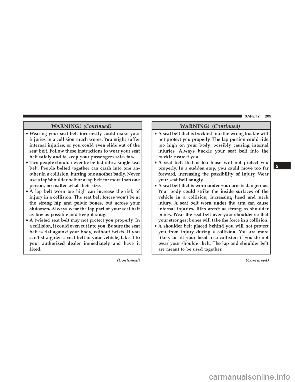 JEEP CHEROKEE 2017 KL / 5.G User Guide WARNING!(Continued)
•Wearing your seat belt incorrectly could make your
injuries in a collision much worse. You might suffer
internal injuries, or you could even slide out of the
seat belt. Follow t
