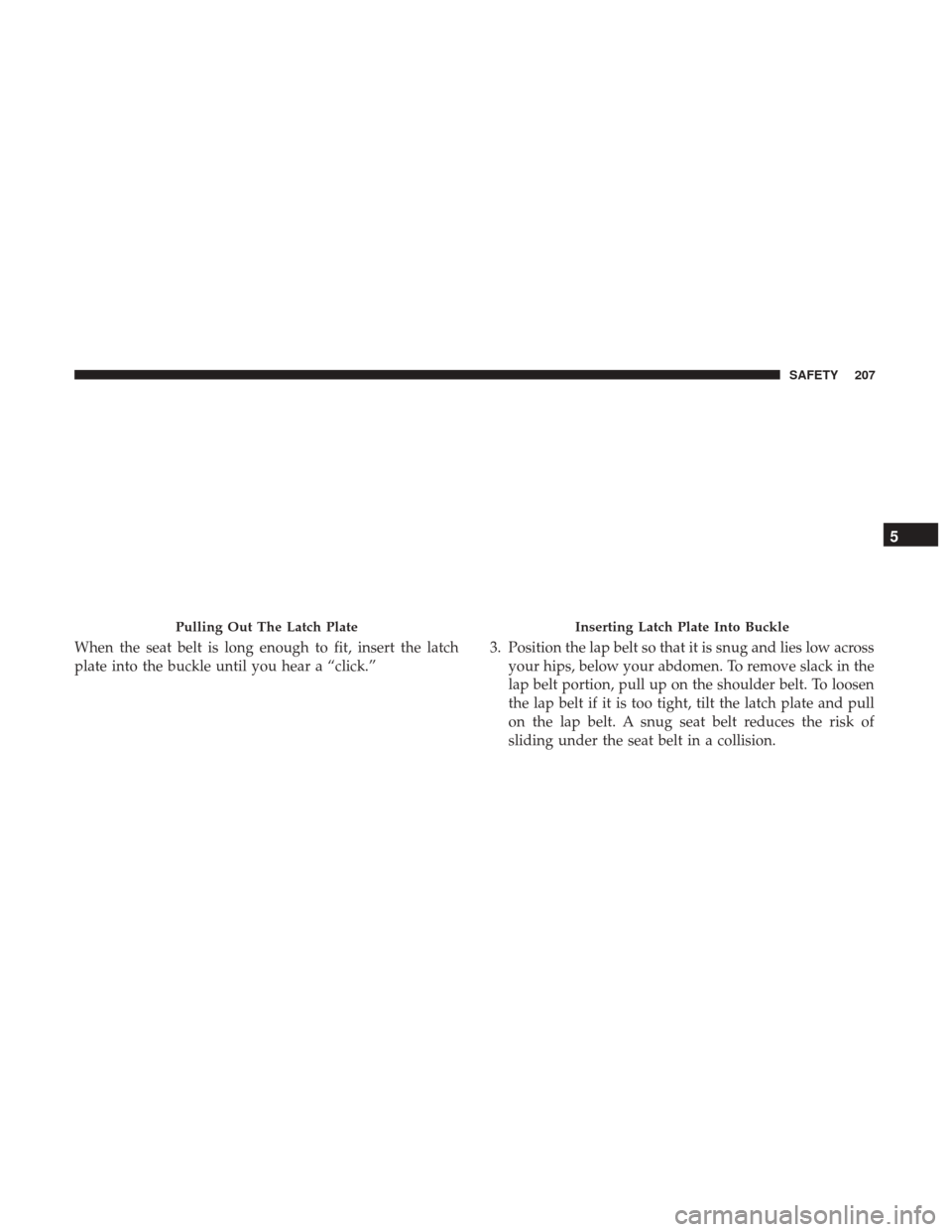 JEEP CHEROKEE 2017 KL / 5.G User Guide When the seat belt is long enough to fit, insert the latch
plate into the buckle until you hear a “click.”3. Position the lap belt so that it is snug and lies low across
your hips, below your abdo